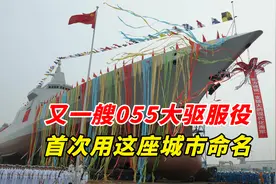 又一艘055大驱服役，首次用这座城市命名，后续六艘舰名成热点视频封面