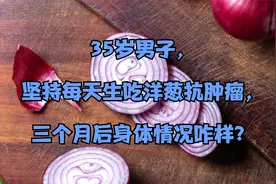 35岁男子，坚持每天生吃洋葱抗肿瘤，三个月后身体情况咋样？