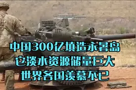 中国300亿填造永暑岛，它淡水资源储量巨大，世界各国羡慕不已视频封面