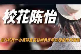 最惨学生武大校花陈怡，一心要嫁非洲皇室男友，却发现是惊天骗局视频封面