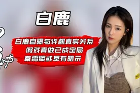 白鹿自曝与许凯真实关系，假戏真做已成定局，秦霄贤或早有暗示视频封面