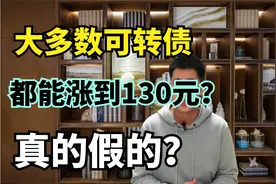 听别人说大多数可转债都能涨到130元？真的假的？这是为什么呢？