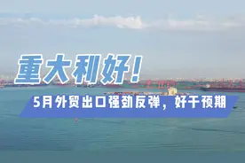 重大利好！5月外贸出口强劲反弹，好于预期视频封面