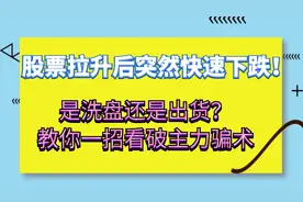 股票拉升后突然快速下跌！是洗盘还是出货？教你一招看破主力骗术