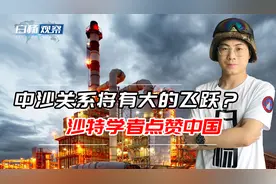 沙特学者：中国每天从沙特进口169万桶原油，中沙关系将有新飞跃视频封面