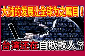 大陆的发展让全球为之瞩目！台湾还在自欺欺人？除了骗还是骗！视频封面