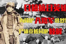 他是日籍抗日英雄，为掩护八路军撤退壮烈牺牲，尸体竟被同胞肢解视频封面