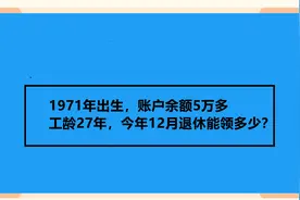 1971年出生，账户余额5万多 工龄27年，今年12月退休能领多少？视频封面