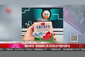 “麦趣尔纯牛奶”超范围使用丙二醇 已停止生产召回不合格产品视频封面