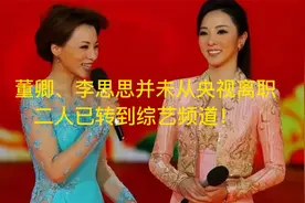 央视更新主持人名单！董卿和李思思并未离职，两人已转到综艺频道视频封面