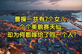 曹操一共有7个女儿，个个美貌赛天仙，却为何都嫁给了同一个人？视频封面