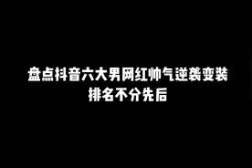 盘点抖音六大帅气男网红变装，谁变进了你的心里