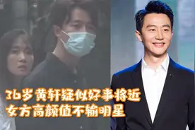 36岁黄轩疑似好事将近？双方家长齐到场，女方高颜值不输明星视频封面