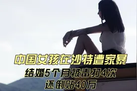 中国女孩在沙特遭家暴！结婚5个月被毒打4次，还倒贴40万视频封面