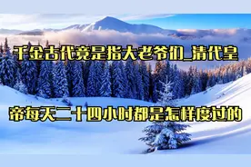 千金古代竟是指大老爷们_清代皇帝每天二十四小时都是怎样度过的