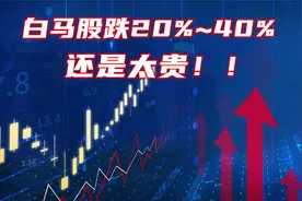 A股：白马股跌了20%~40%，能抄底了吗？不能，还是太贵！速看！视频封面