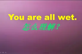 You're all wet! 不是“你全湿了”， 而是表示“你完全错了”！