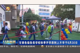 甘肃各级各类学校秋季开学原则上不早于8月30日