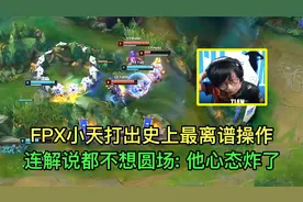 FPX生死战小天打出史上最垃圾操作，解说都没法圆场：他心态炸了