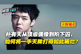 朴有天从顶级偶像到阶下囚，如何将一手天牌打得如此稀烂