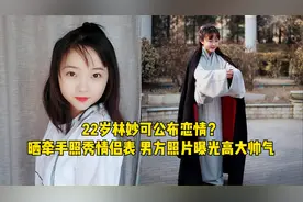 22岁林妙可公布恋情？晒牵手照秀情侣表，男方照片曝光高大帅气视频封面
