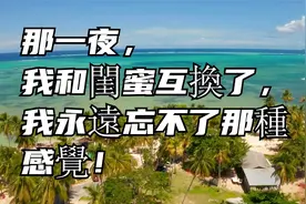 那一夜，我和閨蜜互換了，我永遠忘不了那種感覺！视频封面
