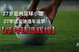 27岁亚洲足球小姐 27年比亚迪造车追梦 坚持铸造辉煌