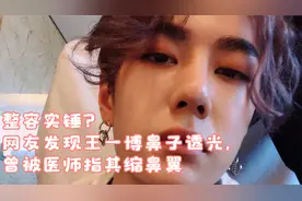 整容实锤？网友发现王一博鼻子透光，曾被医师指其缩鼻翼