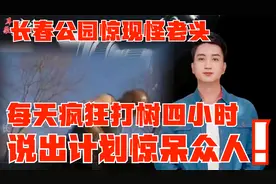 长春公园出现一个怪老头，每天疯狂打树四小时，说出计划惊呆众人视频封面