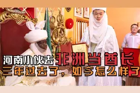 河南小伙去非洲当酋长，有封地百亩，可娶多个老婆，如今怎么样了视频封面