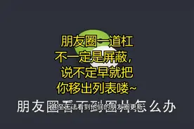朋友圈一道杠不一定是屏蔽，说不定早就把你移出列表喽~