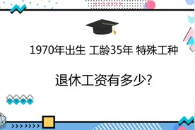 1970年出生，工龄35年，特殊工种，退休工资有多少?