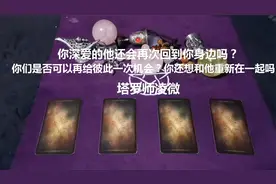 塔罗：他还会再次回到你身边吗？你们是否可以再给彼此一次机会？