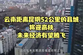 云南距离昆明52公里的县城，将迎高铁，未来经济有望腾飞视频封面