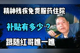 精神残疾免费服药住院补贴有多少？跟随红哥瞧一瞧视频封面