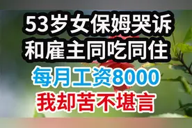 53岁女保姆哭诉和雇主同吃同住，每月工资8000，我却苦不堪言视频封面