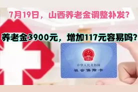 7月19日，山西养老金调整补发？养老金3900元，增加117元容易吗？