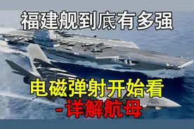福建舰到底有多强-从平直甲板，电磁弹射开始看-详解航母