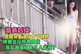 贵阳穿着清凉女子跳桥后续，样貌出众惊艳四座，背后故事几人能懂视频封面
