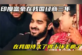 印度富豪在我国经商三年，回国吐槽：在我国待久了得上坏毛病了视频封面