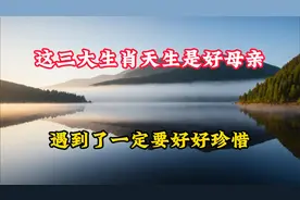 这三大生肖天生是好母亲，遇到了一定要好好珍惜，看看你是不是
