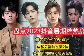 盘点2023抖音暑期档热度值，排名前9位的男演员，成毅排在第2位视频封面