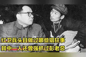 红卫兵五大头目都做过什么疯狂事？其中一人曾强抓过彭老总