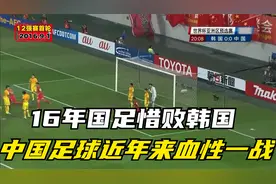 回顾16年中国男足惜败韩国，中国足球近些年少有的血性一战视频封面