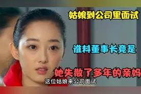 影视：姑娘到公司面试，谁料董事长竟是，她失散多年的亲生母亲！