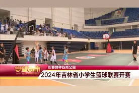 长春奥林匹克公园：2024年吉林省小学生篮球联赛开赛