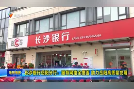 长沙银行岳阳分行：服务网络全覆盖 助力岳阳高质量发展视频封面