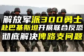 解放军派300勇士，赴巴基斯坦开展联合反恐，彻底解决俾路支问题