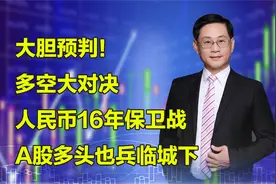 大胆预判！多空大对决，人民币16年保卫战A股多头也兵临城下。视频封面