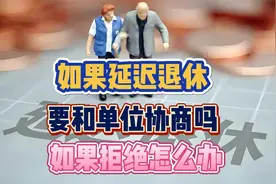 1965年后出生，如果延迟退休，要和单位协商吗？如果拒绝怎么办？视频封面